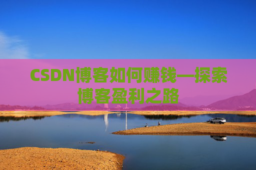 CSDN博客如何赚钱—探索博客盈利之路